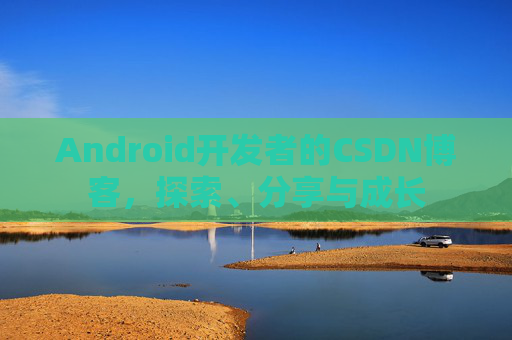 Android开发者的CSDN博客，探索、分享与成长